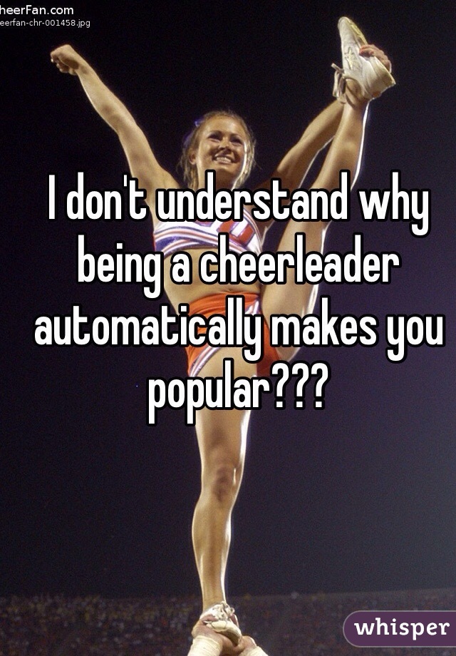 I don't understand why being a cheerleader automatically makes you popular???