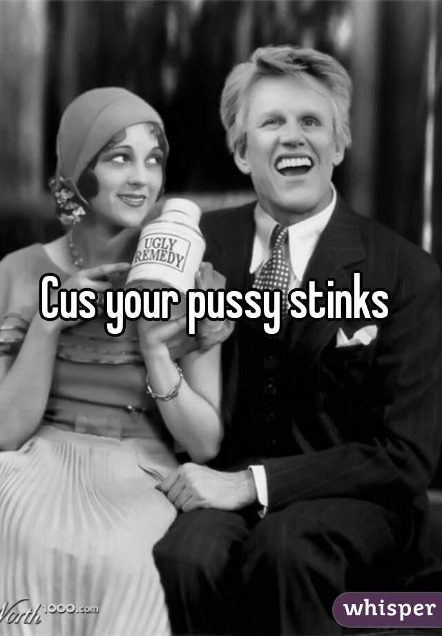 Cus your pussy stinks 