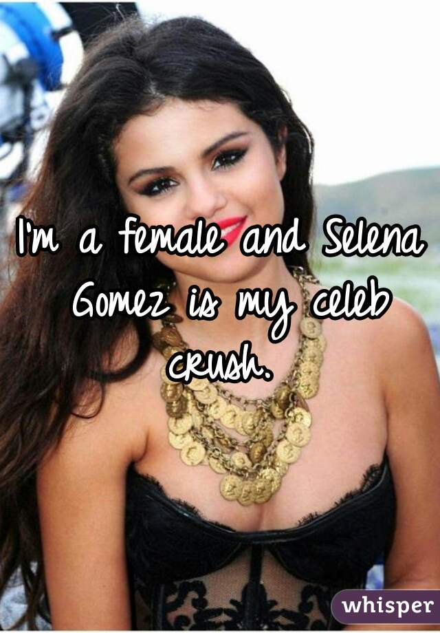 I'm a female and Selena Gomez is my celeb crush. 