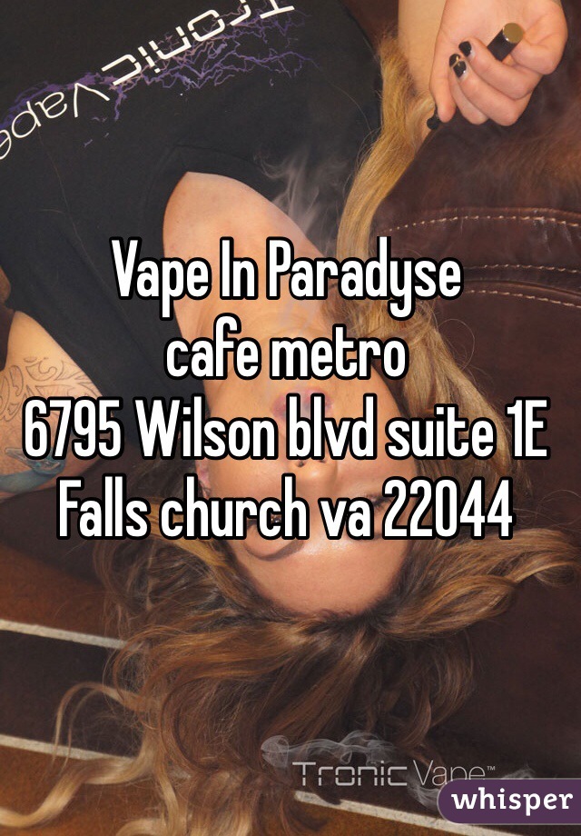 Vape In Paradyse 
cafe metro 
6795 Wilson blvd suite 1E 
Falls church va 22044 
