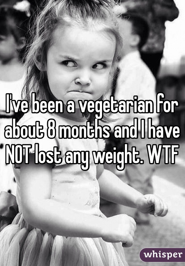 I've been a vegetarian for about 8 months and I have NOT lost any weight. WTF 