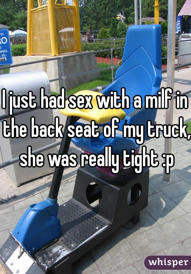I just had sex with a milf in the back seat of my truck, she was really tight :p