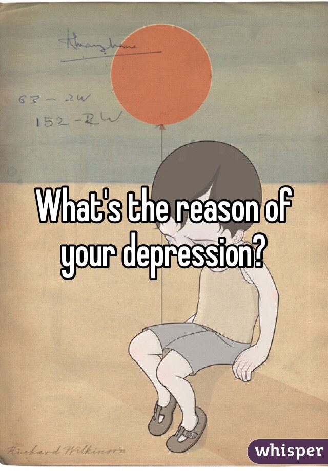 What's the reason of your depression? 