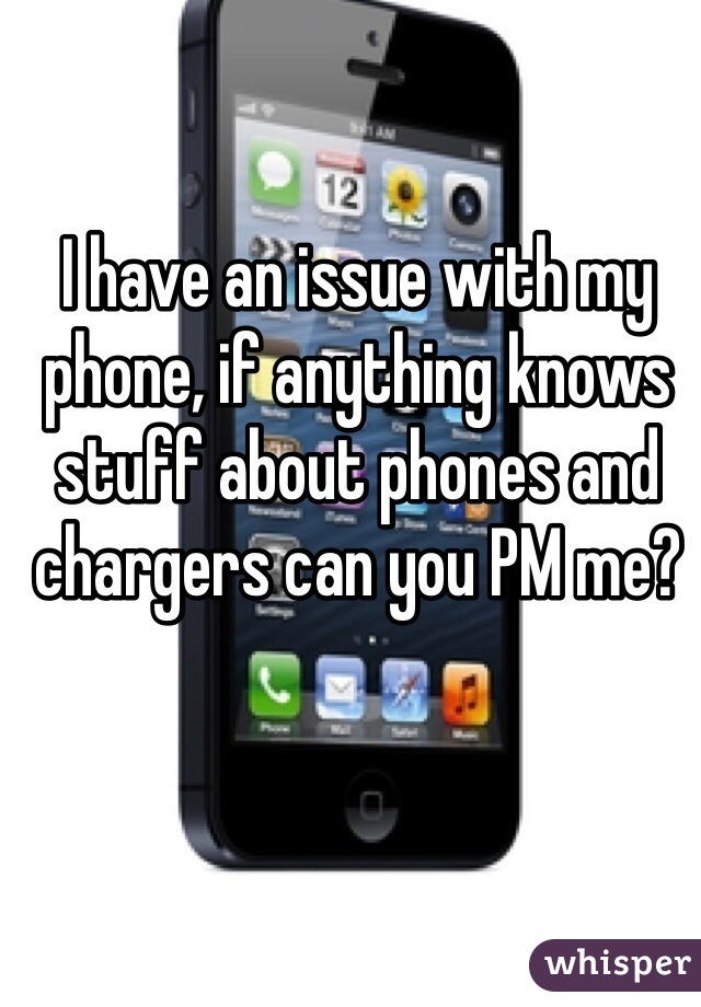 I have an issue with my phone, if anything knows stuff about phones and chargers can you PM me? 
