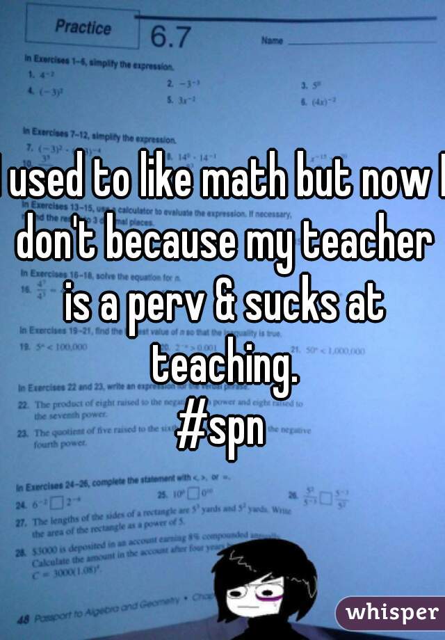 I used to like math but now I don't because my teacher is a perv & sucks at teaching.
#spn