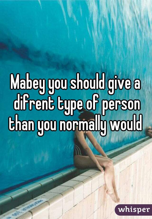 Mabey you should give a difrent type of person than you normally would 