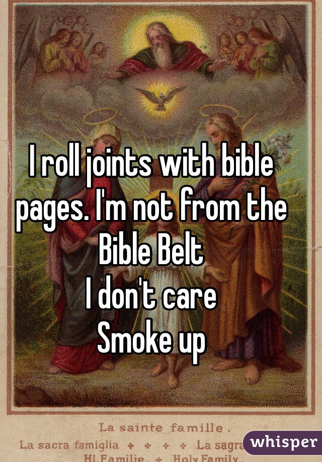 I roll joints with bible pages. I'm not from the Bible Belt
I don't care
Smoke up