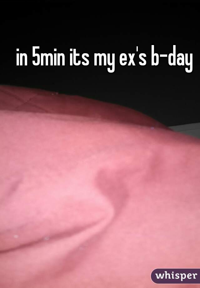 in 5min its my ex's b-day 