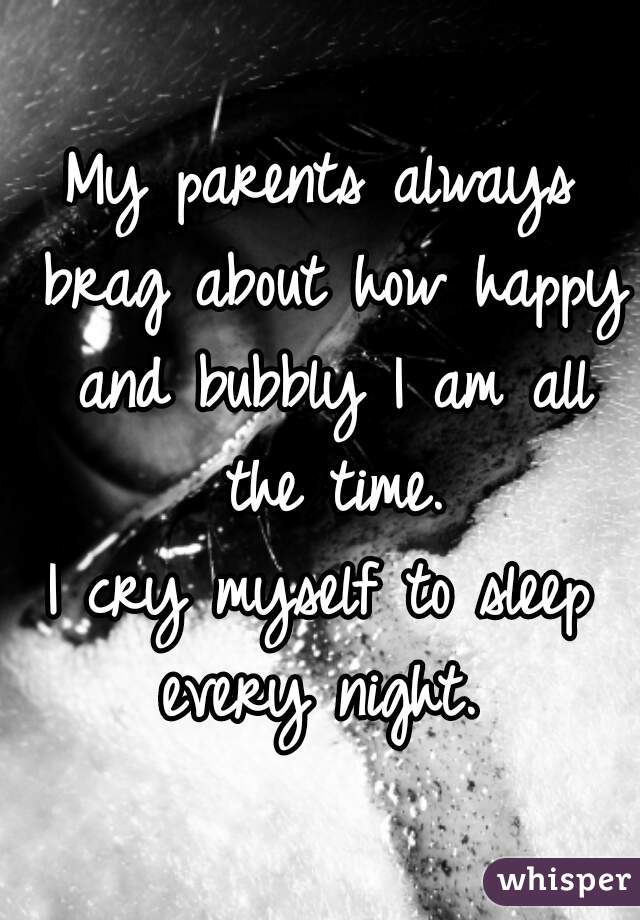 My parents always brag about how happy and bubbly I am all the time.


I cry myself to sleep every night. 