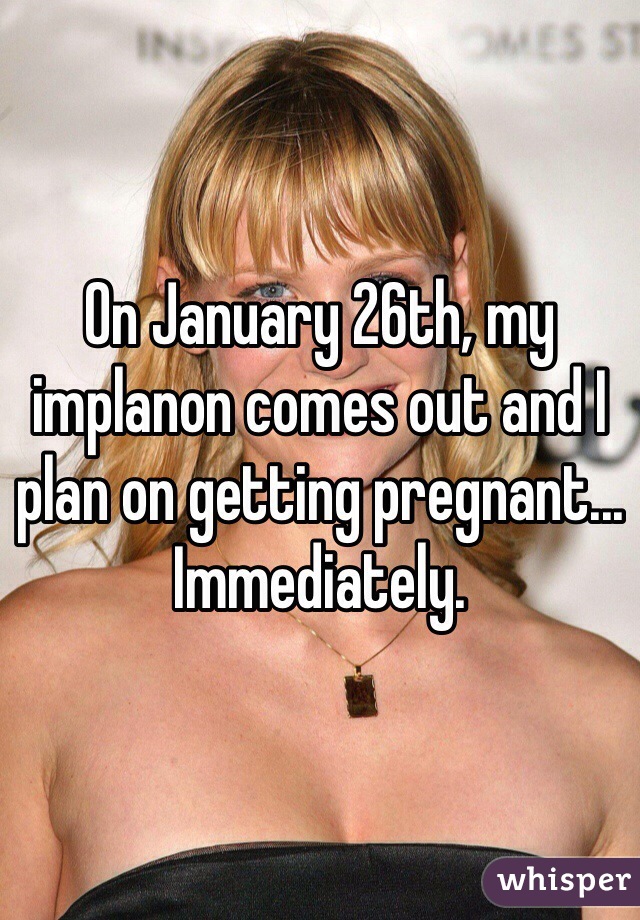 On January 26th, my implanon comes out and I plan on getting pregnant... Immediately. 