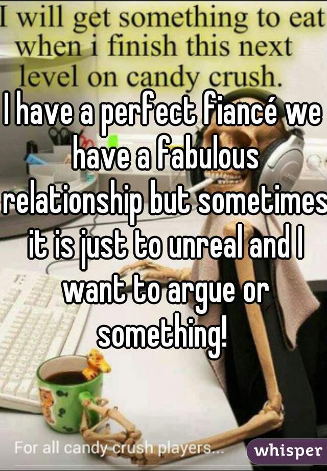 I have a perfect fiancé we have a fabulous relationship but sometimes it is just to unreal and I want to argue or something! 