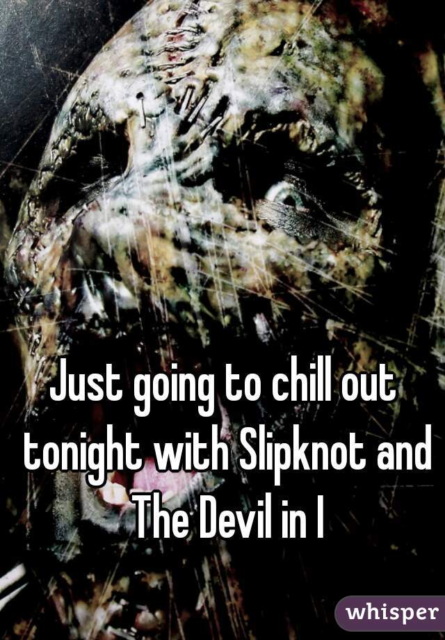 Just going to chill out tonight with Slipknot and The Devil in I