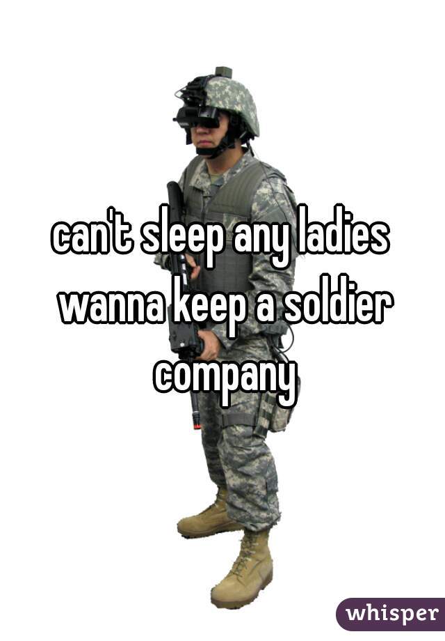 can't sleep any ladies wanna keep a soldier company