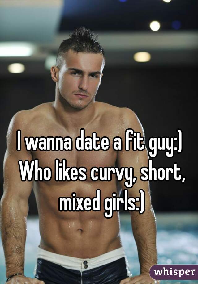 I wanna date a fit guy:) Who likes curvy, short, mixed girls:)