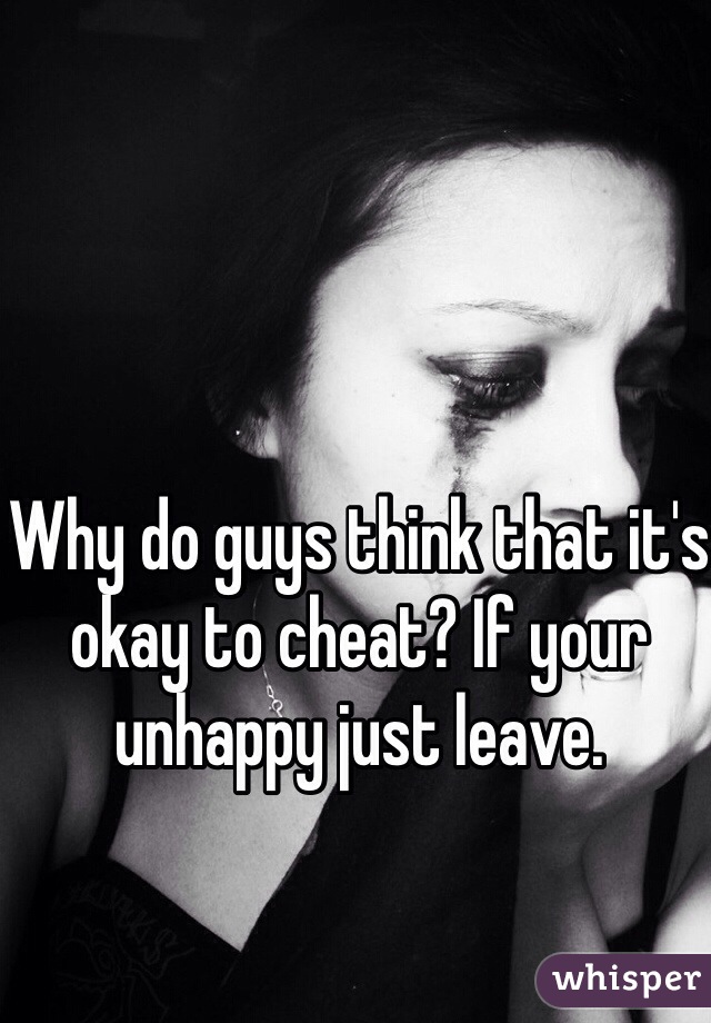 Why do guys think that it's okay to cheat? If your unhappy just leave. 