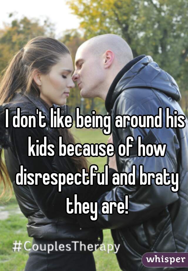 I don't like being around his kids because of how disrespectful and braty they are!