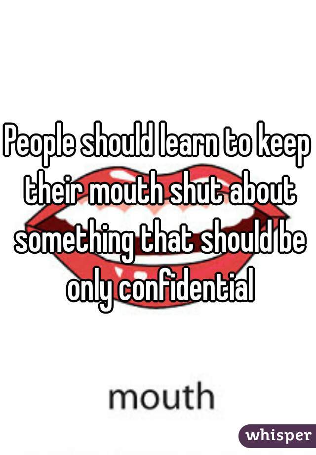 People should learn to keep their mouth shut about something that should be only confidential