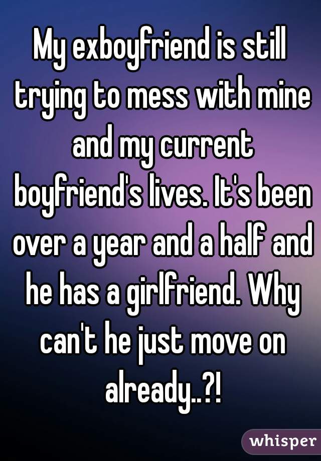 My exboyfriend is still trying to mess with mine and my current boyfriend's lives. It's been over a year and a half and he has a girlfriend. Why can't he just move on already..?!