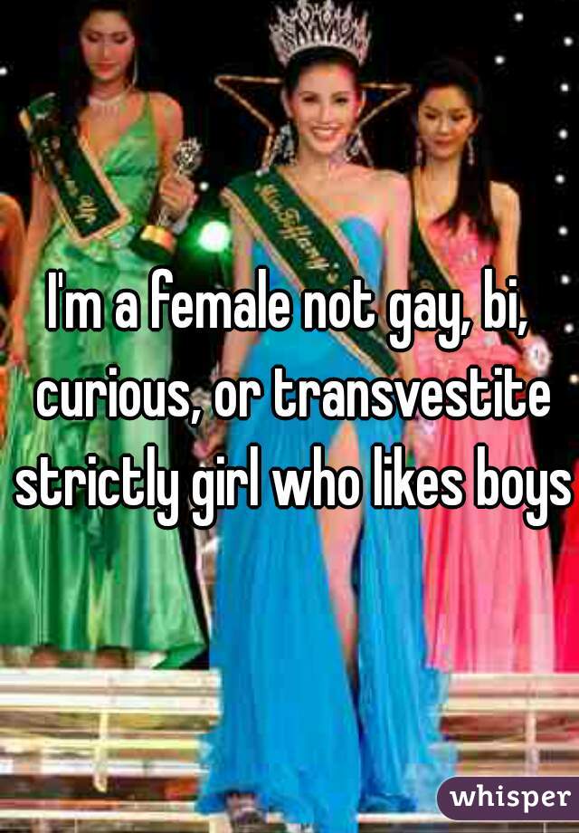 I'm a female not gay, bi, curious, or transvestite strictly girl who likes boys 