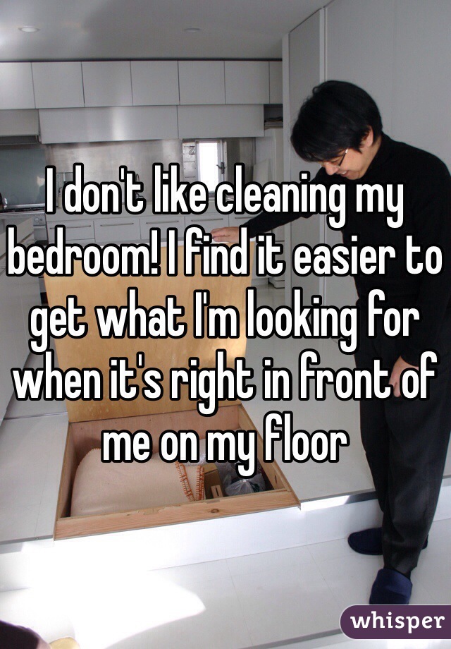 I don't like cleaning my bedroom! I find it easier to get what I'm looking for when it's right in front of me on my floor
