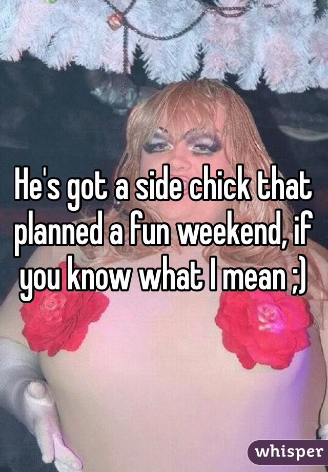 He's got a side chick that planned a fun weekend, if you know what I mean ;)