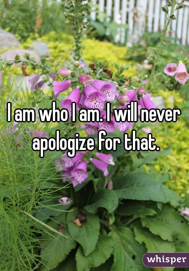 I am who I am. I will never apologize for that.