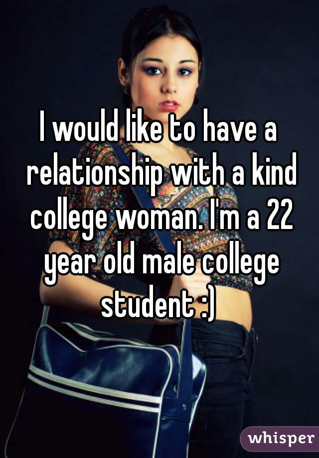 I would like to have a relationship with a kind college woman. I'm a 22 year old male college student :) 
