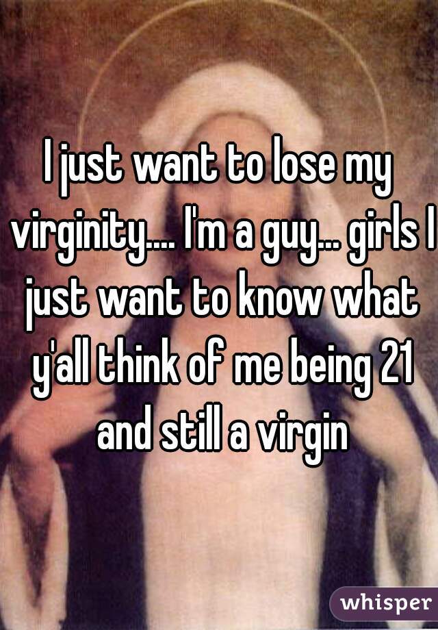 I just want to lose my virginity.... I'm a guy... girls I just want to know what y'all think of me being 21 and still a virgin