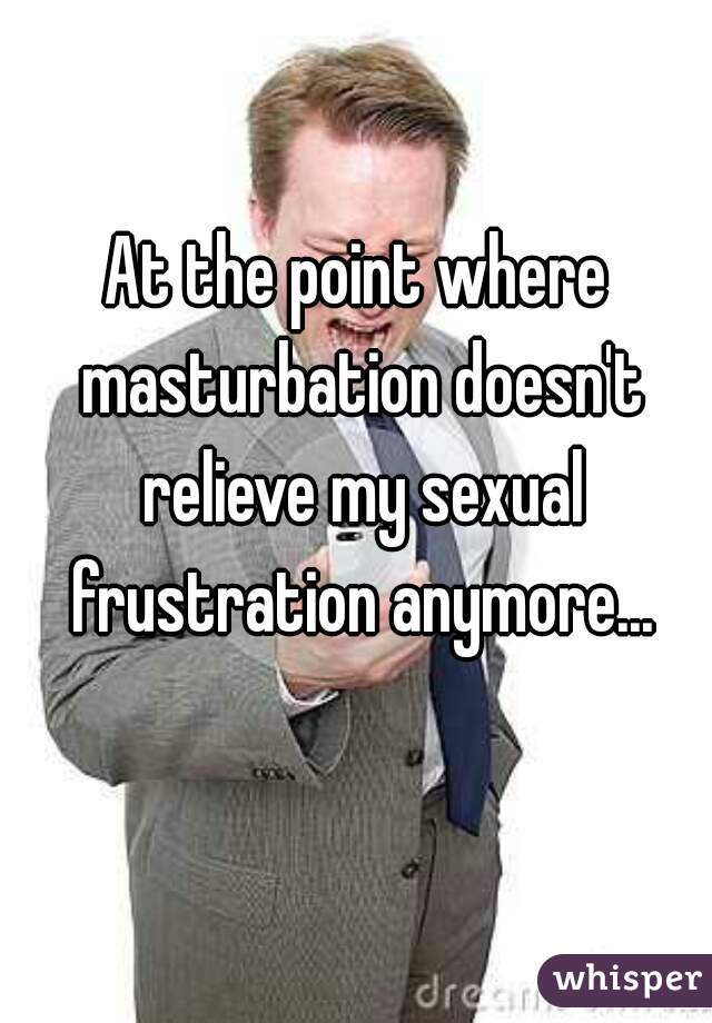 At the point where masturbation doesn't relieve my sexual frustration anymore...