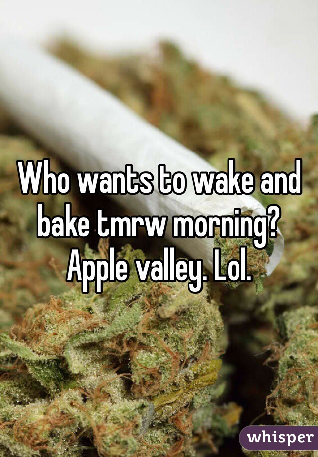 Who wants to wake and bake tmrw morning? Apple valley. Lol. 