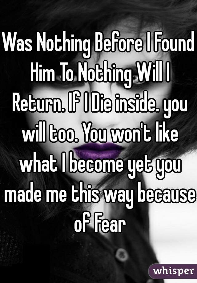 Was Nothing Before I Found Him To Nothing Will I Return. If I Die inside. you will too. You won't like what I become yet you made me this way because of Fear