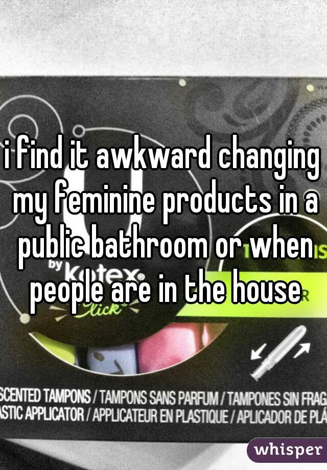 i find it awkward changing my feminine products in a public bathroom or when people are in the house