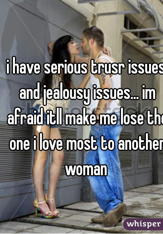 i have serious trusr issues and jealousy issues... im afraid itll make me lose the one i love most to another woman 