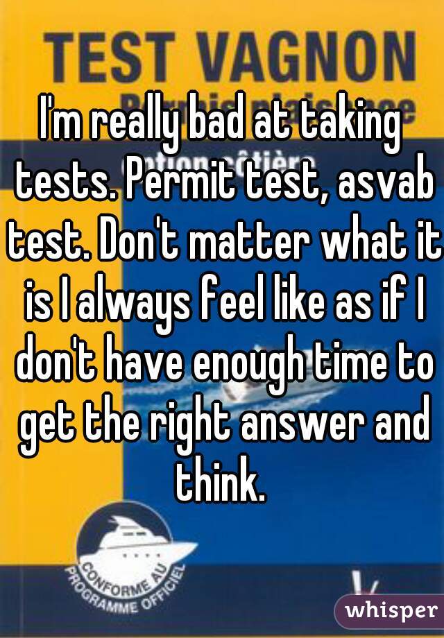 I'm really bad at taking tests. Permit test, asvab test. Don't matter what it is I always feel like as if I don't have enough time to get the right answer and think. 