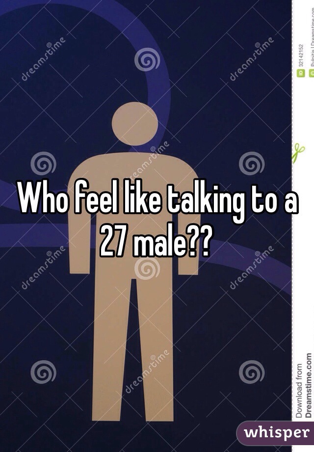 Who feel like talking to a 27 male??