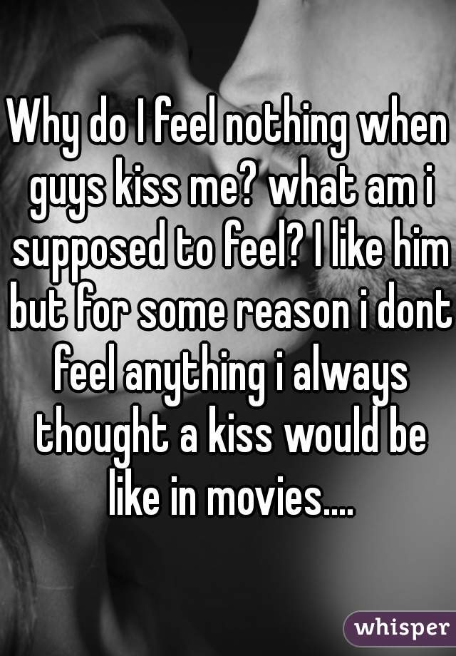 Why do I feel nothing when guys kiss me? what am i supposed to feel? I like him but for some reason i dont feel anything i always thought a kiss would be like in movies....