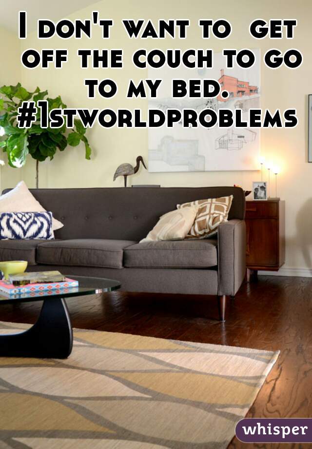 I don't want to  get off the couch to go to my bed.  #1stworldproblems 