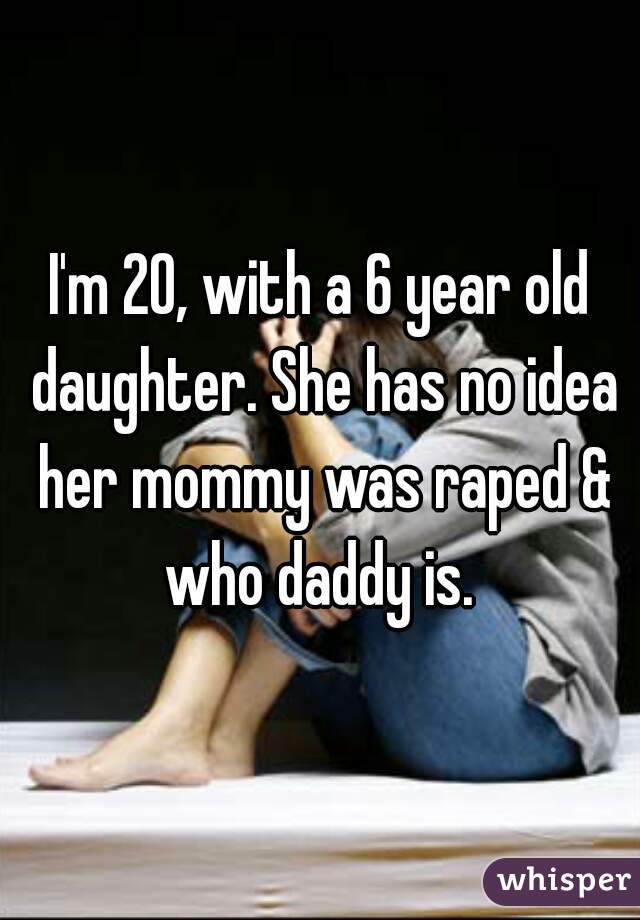 I'm 20, with a 6 year old daughter. She has no idea her mommy was raped & who daddy is. 