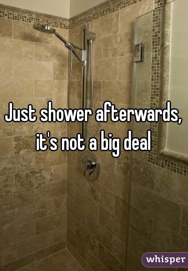 Just shower afterwards, it's not a big deal 