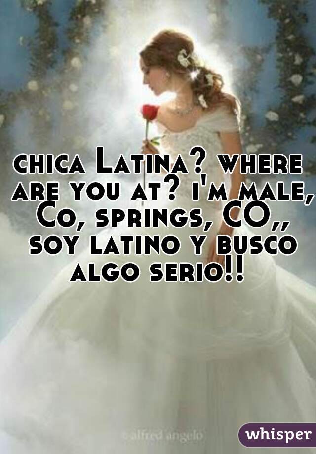chica Latina? where are you at? i'm male, Co, springs, CO,, soy latino y busco algo serio!! 