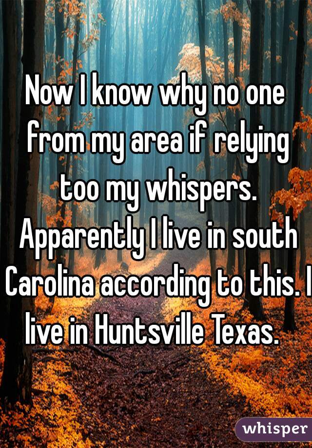 Now I know why no one from my area if relying too my whispers. Apparently I live in south Carolina according to this. I live in Huntsville Texas.  