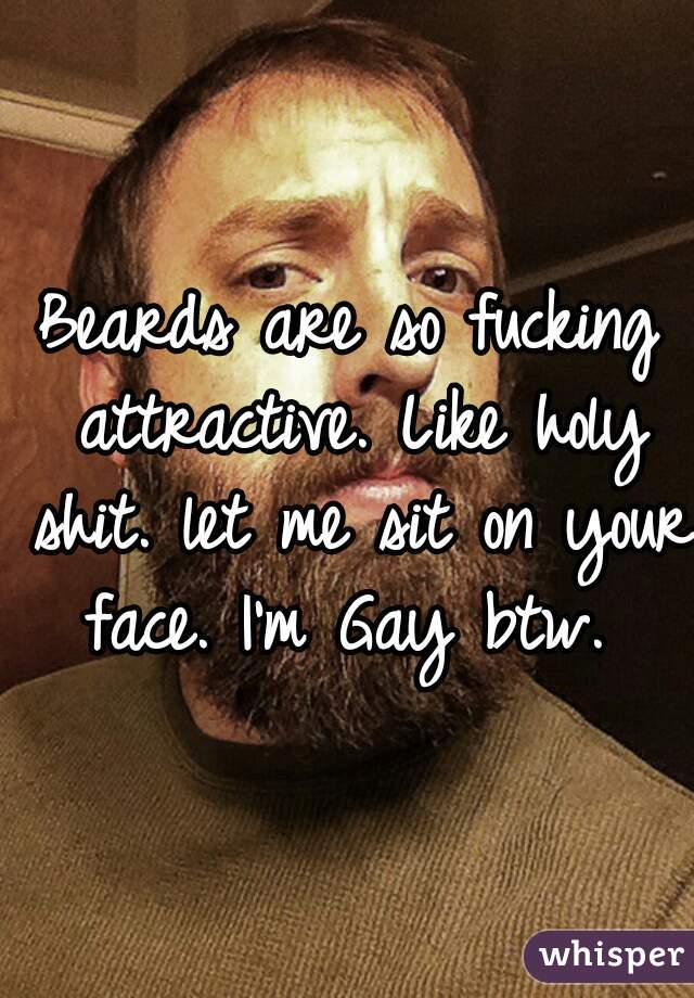Beards are so fucking attractive. Like holy shit. let me sit on your face. I'm Gay btw. 