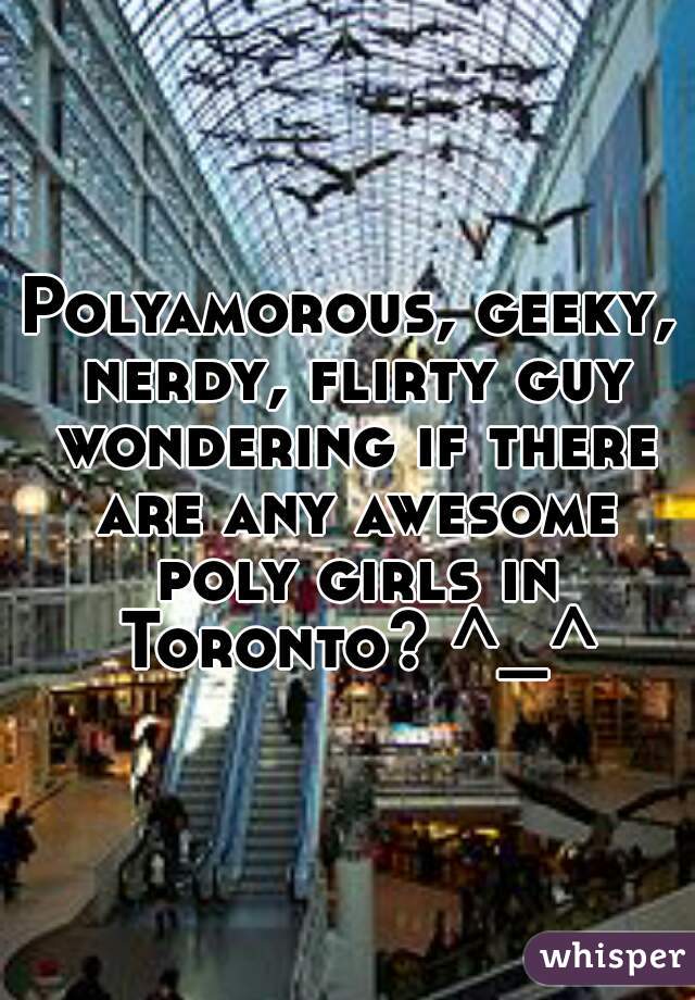 Polyamorous, geeky, nerdy, flirty guy wondering if there are any awesome poly girls in Toronto? ^_^