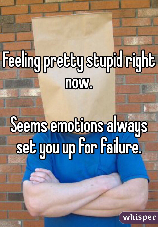 Feeling pretty stupid right now. 

Seems emotions always set you up for failure. 