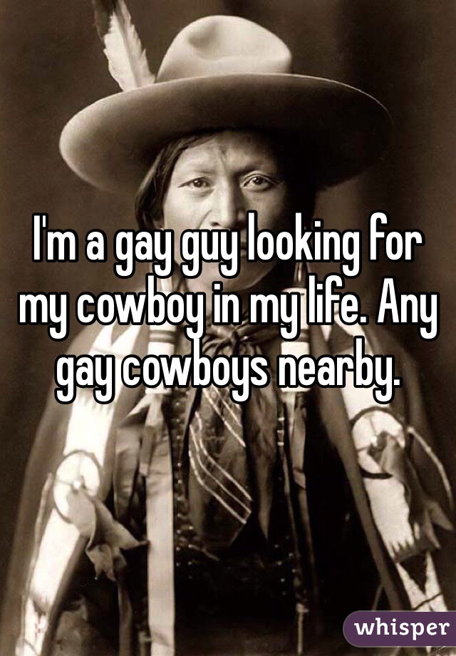 I'm a gay guy looking for my cowboy in my life. Any gay cowboys nearby. 