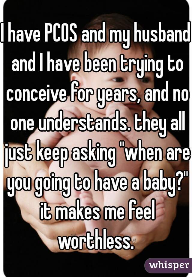 I have PCOS and my husband and I have been trying to conceive for years, and no one understands. they all just keep asking "when are you going to have a baby?" it makes me feel worthless. 