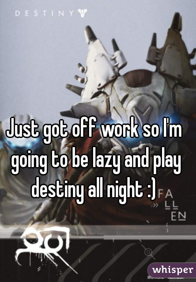 Just got off work so I'm going to be lazy and play destiny all night :) 