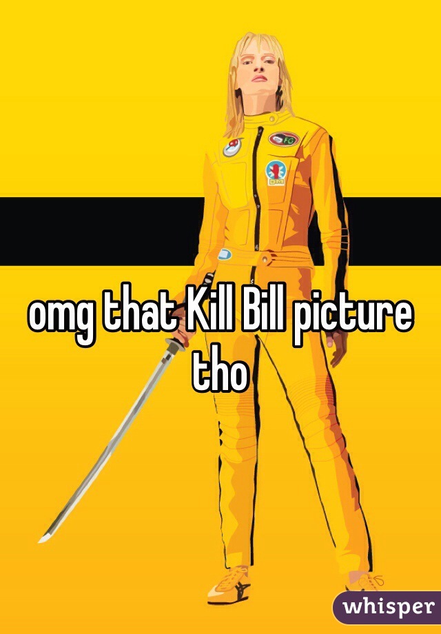 omg that Kill Bill picture tho