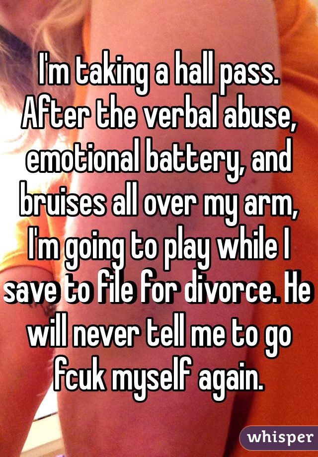 I'm taking a hall pass. After the verbal abuse, emotional battery, and bruises all over my arm, I'm going to play while I save to file for divorce. He will never tell me to go fcuk myself again. 
