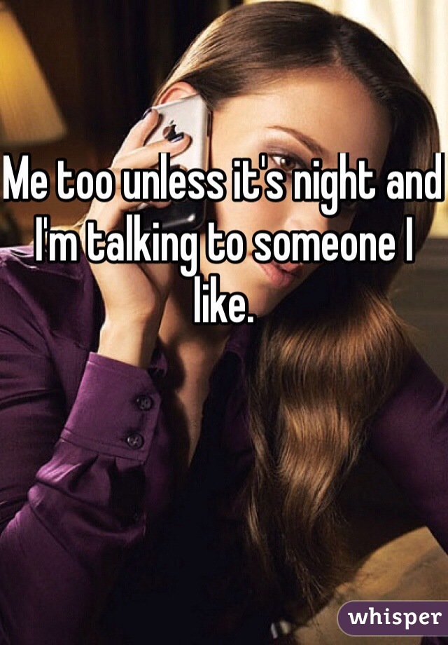 Me too unless it's night and I'm talking to someone I like.